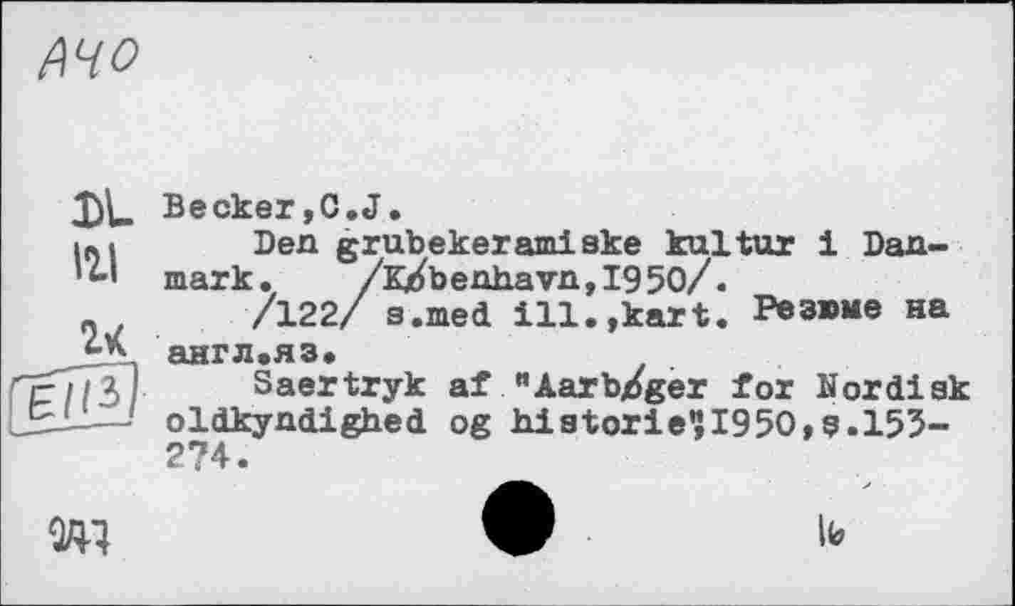 ﻿f\HO
DL
111
U
Becker,G.J.
Den grubekeramiske kultur і Danmark. /K/benhavn,I950/.
/122/ s.med ill.,kart. Резюме на англ.яз.
Saertryk af "Aarb/ger for Nordisk oldkyndighed og historie?I950,s.l55-274.
w